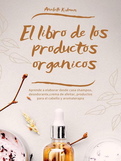 Title details for El Libro de los Productos Orgánicos--Mas de 30 Recetas y Consejos Para Hacer tu Propio Shampoo, Desodorante, Crema de afeitar, aromaterapia y más by Anabelle Kidman - Available